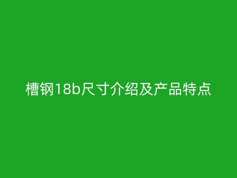 槽鋼18b尺寸介紹及產品特點