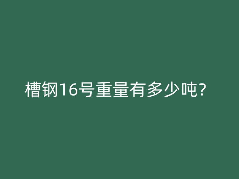 槽鋼16號(hào)重量有多少噸？
