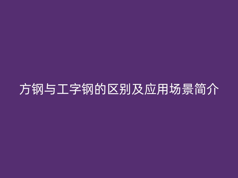 方鋼與工字鋼的區別及應用場景簡介
