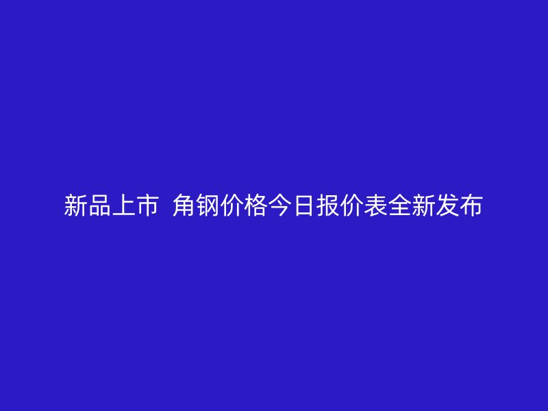 新品上市  角鋼價格今日報價表全新發布
