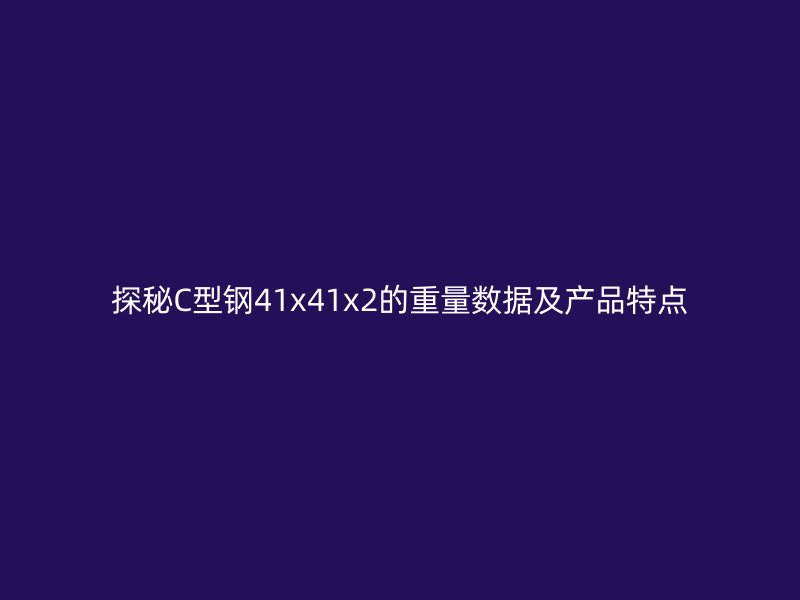 探秘C型鋼41x41x2的重量數(shù)據(jù)及產(chǎn)品特點