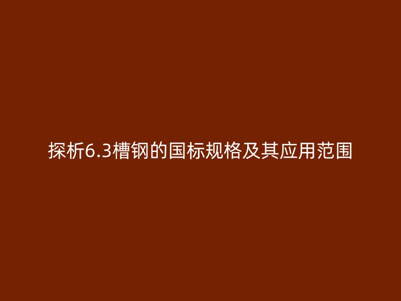探析6.3槽鋼的國標規格及其應用范圍