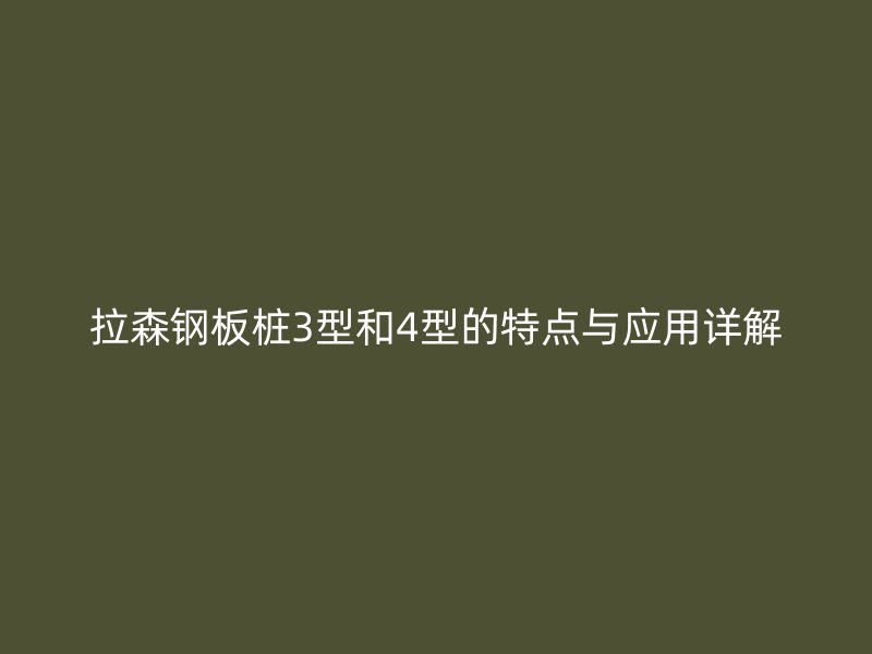 拉森鋼板樁3型和4型的特點與應(yīng)用詳解