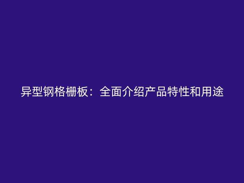 異型鋼格柵板：全面介紹產品特性和用途
