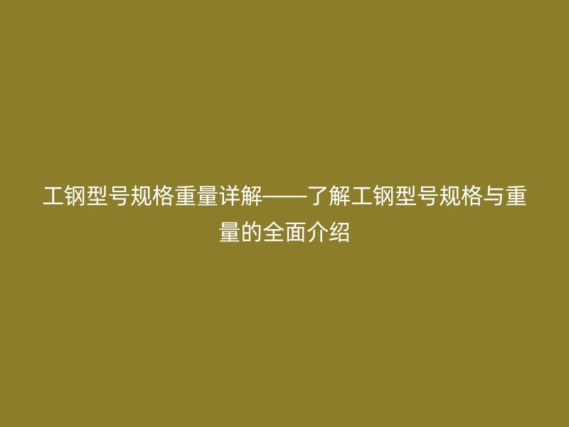 工鋼型號規格重量詳解——了解工鋼型號規格與重量的全面介紹