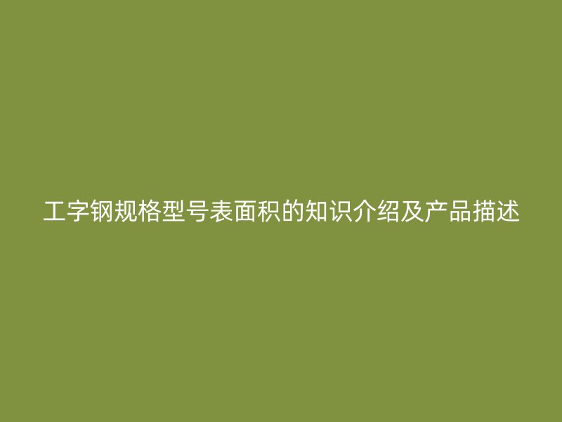 工字鋼規(guī)格型號表面積的知識介紹及產(chǎn)品描述