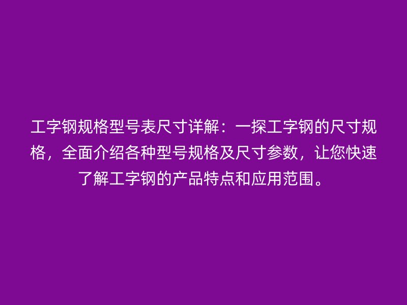 工字鋼規(guī)格型號表尺寸詳解：一探工字鋼的尺寸規(guī)格，全面介紹各種型號規(guī)格及尺寸參數(shù)，讓您快速了解工字鋼的產(chǎn)品特點和應(yīng)用范圍。