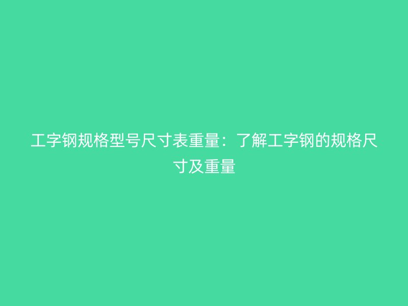工字鋼規格型號尺寸表重量：了解工字鋼的規格尺寸及重量