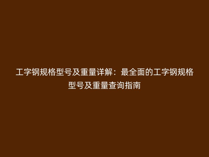 工字鋼規格型號及重量詳解：最全面的工字鋼規格型號及重量查詢指南