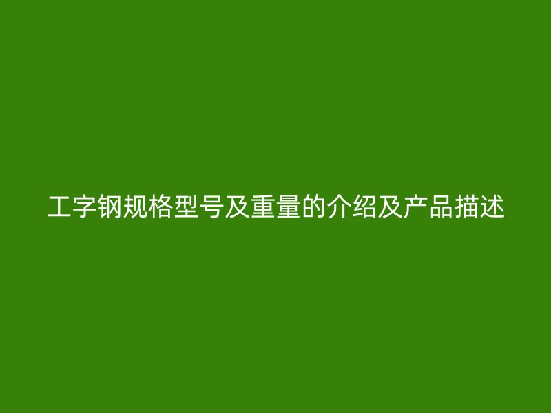 工字鋼規(guī)格型號(hào)及重量的介紹及產(chǎn)品描述