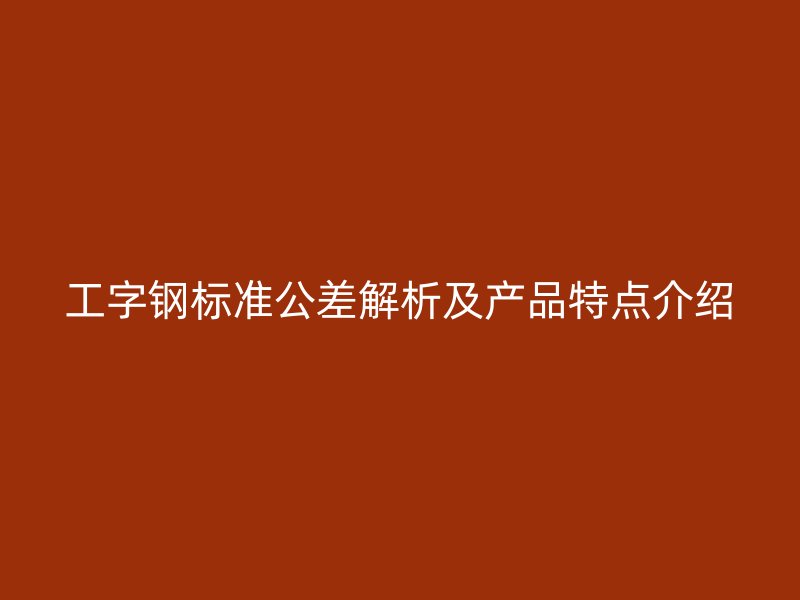工字鋼標(biāo)準(zhǔn)公差解析及產(chǎn)品特點介紹