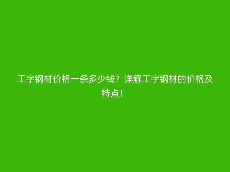 工字鋼材價格一條多少錢？詳解工字鋼材的價格及特點！