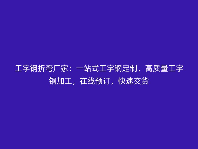 工字鋼折彎廠家：一站式工字鋼定制，高質量工字鋼加工，在線預訂，快速交貨
