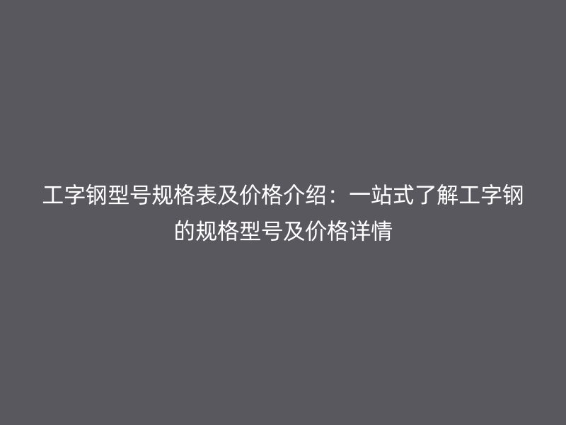 工字鋼型號規格表及價格介紹：一站式了解工字鋼的規格型號及價格詳情