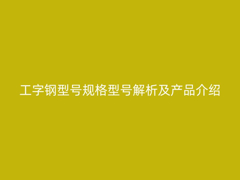 工字鋼型號規(guī)格型號解析及產品介紹