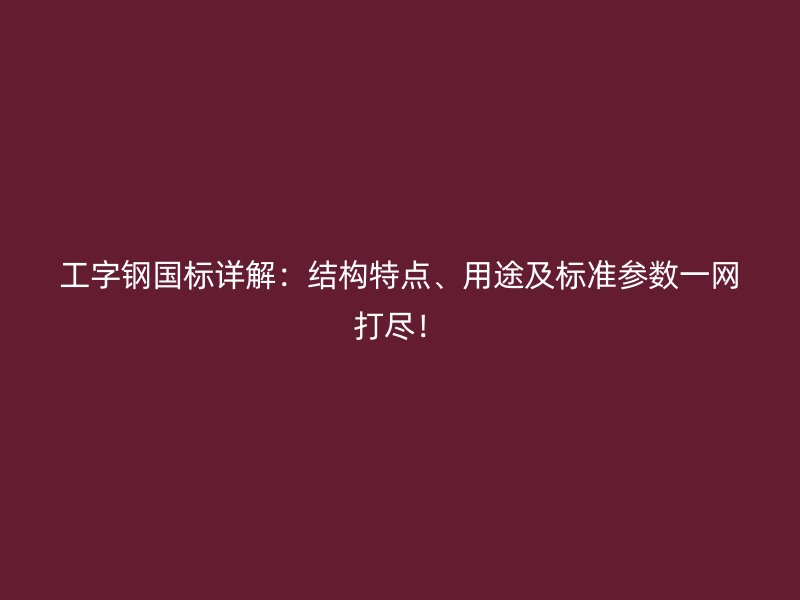 工字鋼國(guó)標(biāo)詳解：結(jié)構(gòu)特點(diǎn)、用途及標(biāo)準(zhǔn)參數(shù)一網(wǎng)打盡！