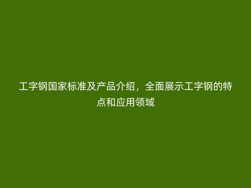 工字鋼國(guó)家標(biāo)準(zhǔn)及產(chǎn)品介紹，全面展示工字鋼的特點(diǎn)和應(yīng)用領(lǐng)域