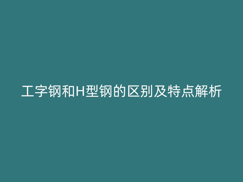 工字鋼和H型鋼的區別及特點解析