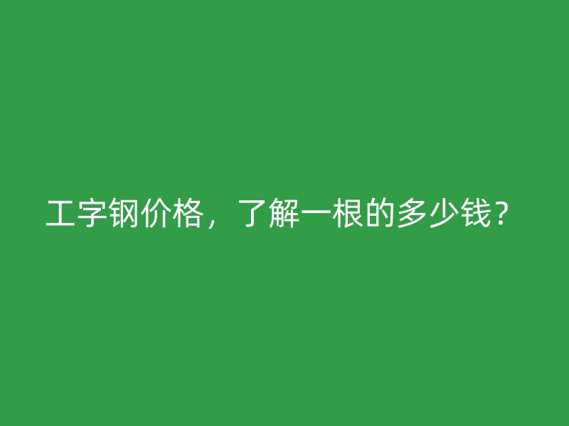 工字鋼價格，了解一根的多少錢？