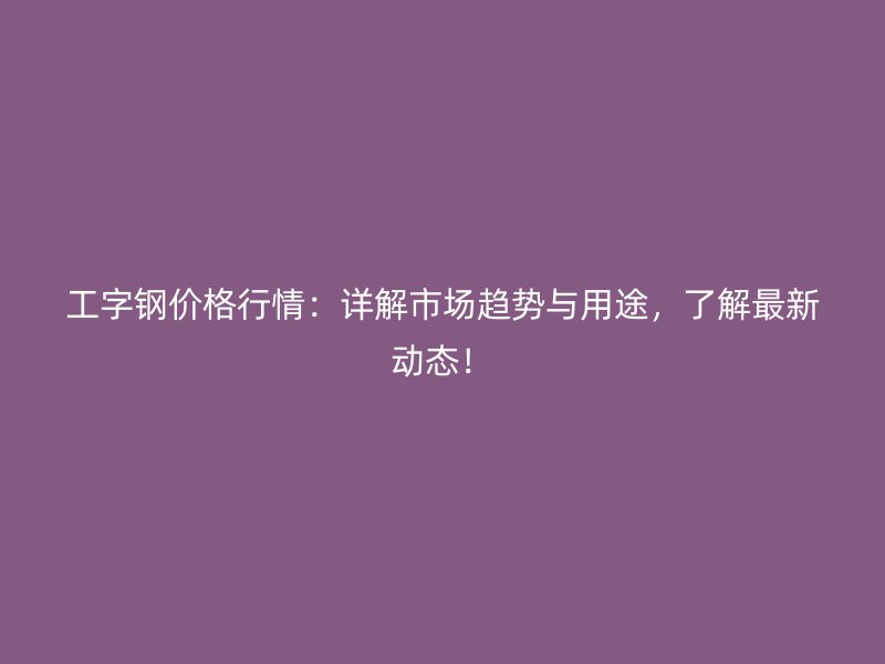 工字鋼價格行情：詳解市場趨勢與用途，了解最新動態！