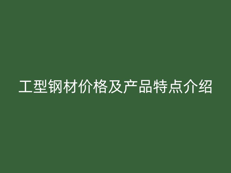 工型鋼材價(jià)格及產(chǎn)品特點(diǎn)介紹