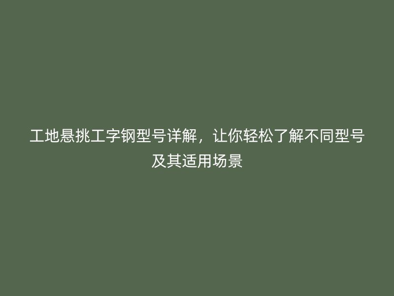 工地懸挑工字鋼型號詳解，讓你輕松了解不同型號及其適用場景