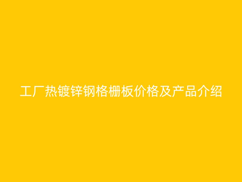 工廠熱鍍鋅鋼格柵板價(jià)格及產(chǎn)品介紹