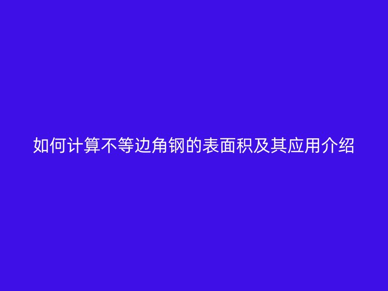 如何計算不等邊角鋼的表面積及其應用介紹