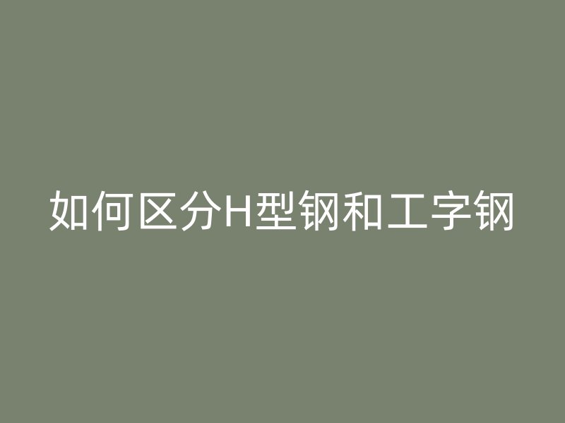 如何區分H型鋼和工字鋼
