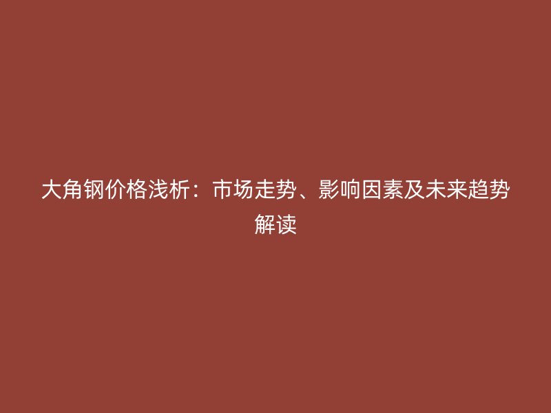 大角鋼價格淺析：市場走勢、影響因素及未來趨勢解讀