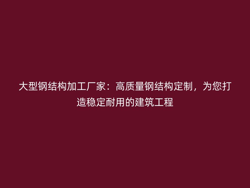 大型鋼結(jié)構(gòu)加工廠家：高質(zhì)量鋼結(jié)構(gòu)定制，為您打造穩(wěn)定耐用的建筑工程