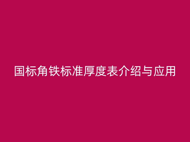 國標角鐵標準厚度表介紹與應用
