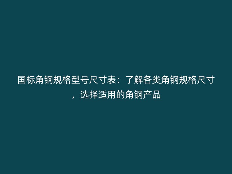 國標角鋼規格型號尺寸表：了解各類角鋼規格尺寸，選擇適用的角鋼產品