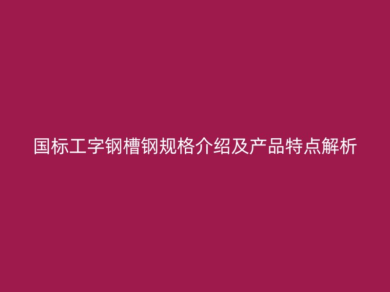 國標(biāo)工字鋼槽鋼規(guī)格介紹及產(chǎn)品特點解析