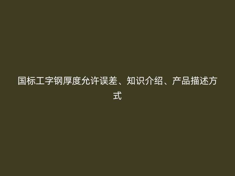 國(guó)標(biāo)工字鋼厚度允許誤差、知識(shí)介紹、產(chǎn)品描述方式