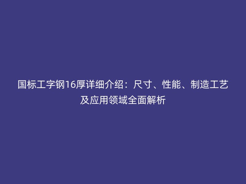 國標工字鋼16厚詳細介紹：尺寸、性能、制造工藝及應用領域全面解析