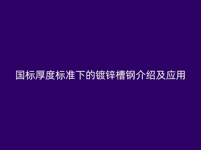 國(guó)標(biāo)厚度標(biāo)準(zhǔn)下的鍍鋅槽鋼介紹及應(yīng)用