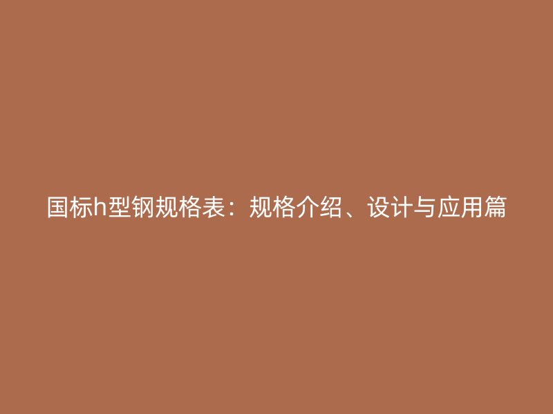 國標h型鋼規格表：規格介紹、設計與應用篇