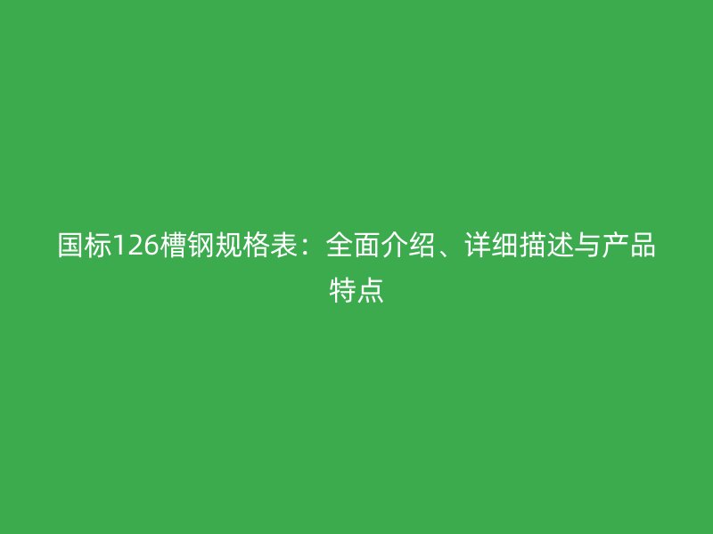 國標126槽鋼規格表：全面介紹、詳細描述與產品特點