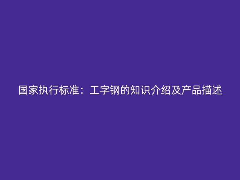 國家執行標準：工字鋼的知識介紹及產品描述
