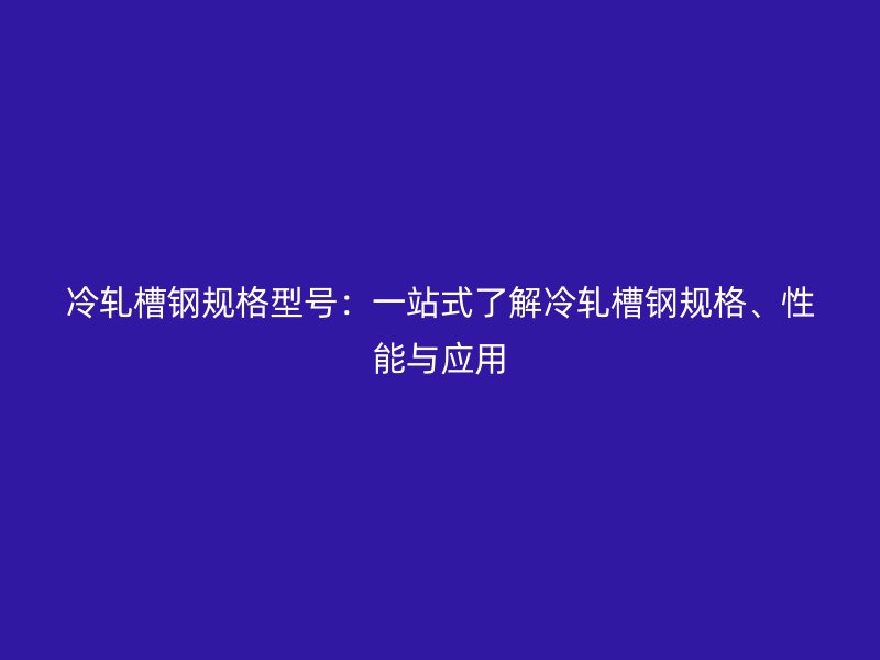 冷軋槽鋼規(guī)格型號(hào)：一站式了解冷軋槽鋼規(guī)格、性能與應(yīng)用