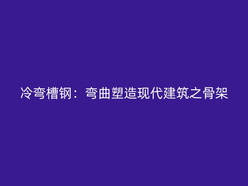 冷彎槽鋼：彎曲塑造現代建筑之骨架