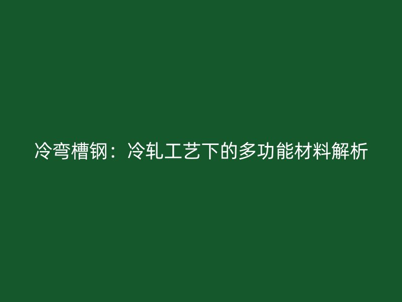 冷彎槽鋼：冷軋工藝下的多功能材料解析
