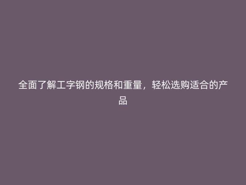 全面了解工字鋼的規格和重量，輕松選購適合的產品