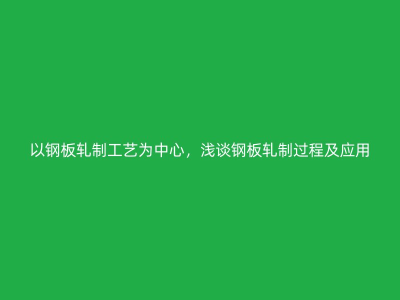 以鋼板軋制工藝為中心，淺談鋼板軋制過程及應用