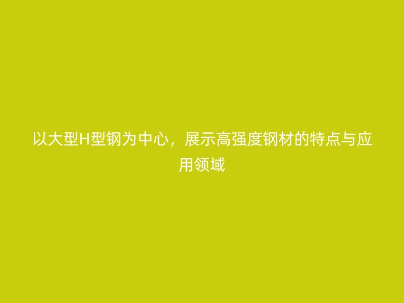以大型H型鋼為中心，展示高強度鋼材的特點與應用領域