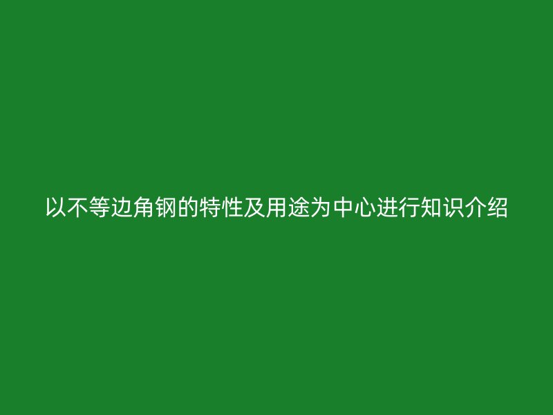 以不等邊角鋼的特性及用途為中心進行知識介紹