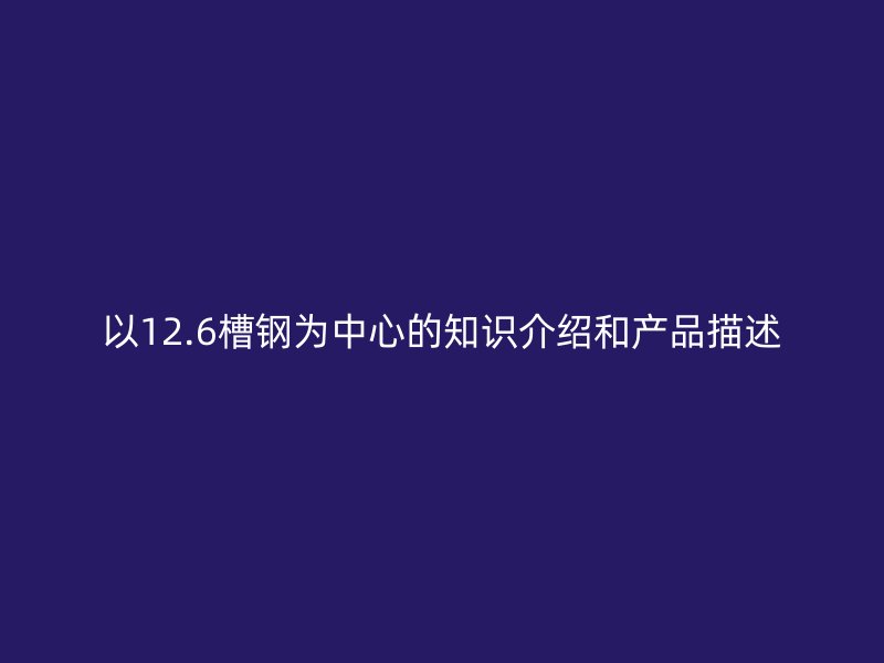 以12.6槽鋼為中心的知識介紹和產(chǎn)品描述