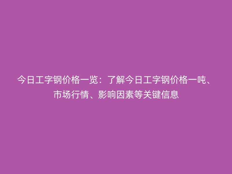 今日工字鋼價格一覽：了解今日工字鋼價格一噸、市場行情、影響因素等關鍵信息