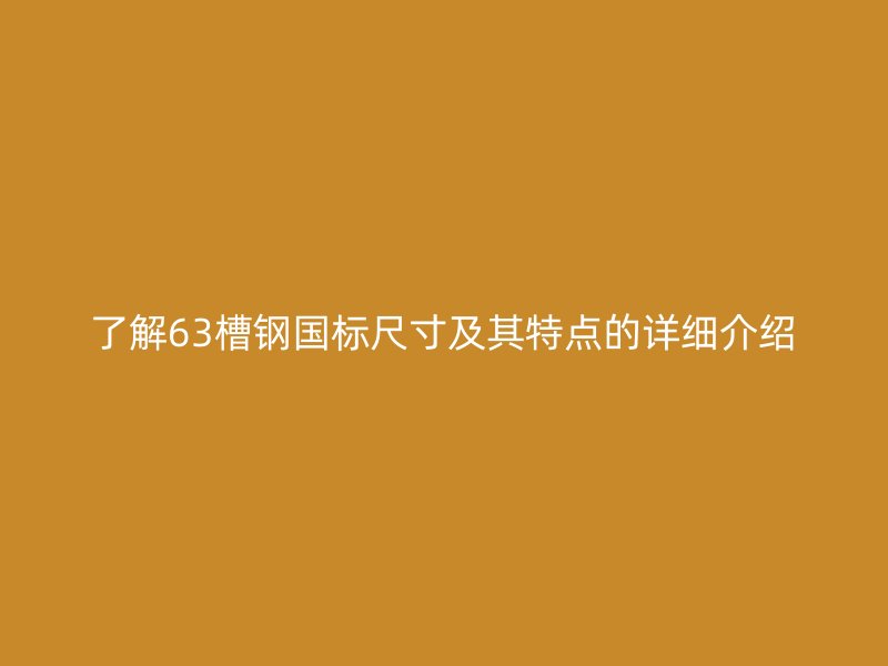 了解63槽鋼國標尺寸及其特點的詳細介紹